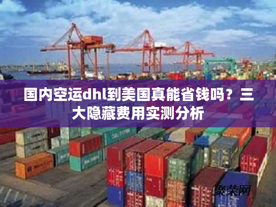 国内空运dhl到美国真能省钱吗？三大隐藏费用实测分析