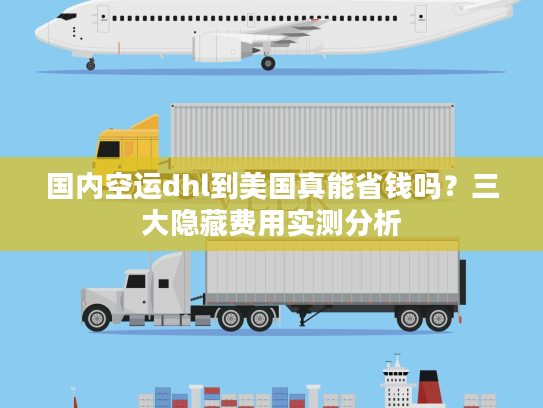 国内空运dhl到美国真能省钱吗？三大隐藏费用实测分析
