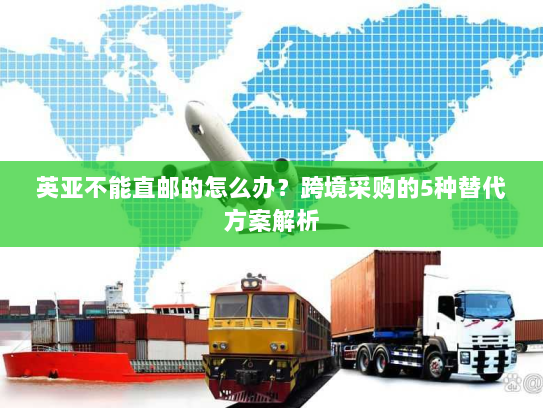 英亚不能直邮的怎么办?跨境采购的5种替代方案解析 英亚不能直邮的怎么办?跨境采购的5种替代方案解析