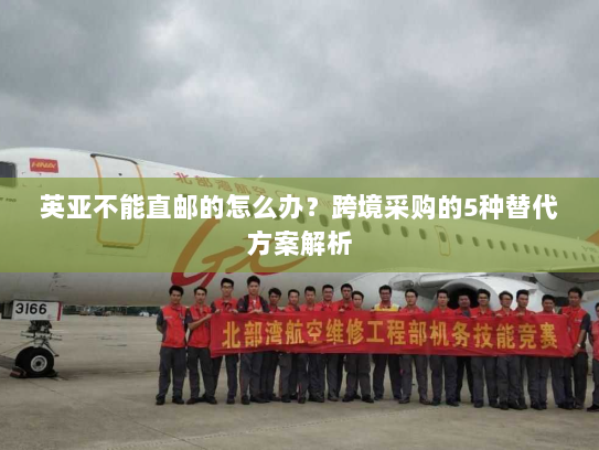 英亚不能直邮的怎么办?跨境采购的5种替代方案解析 英亚不能直邮的怎么办?跨境采购的5种替代方案解析