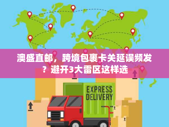 澳盛直邮，跨境包裹卡关延误频发？避开3大雷区这样选