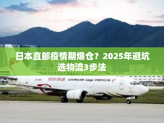 日本直邮疫情期爆仓？2025年避坑选物流3步法