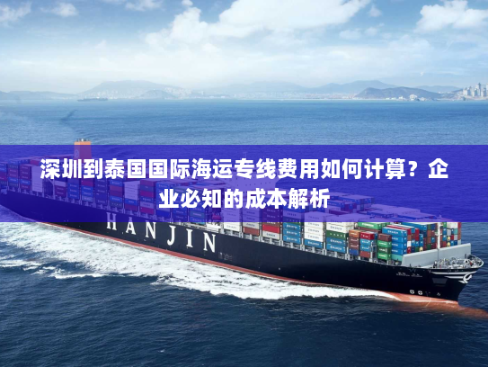 深圳到泰国国际海运专线费用如何计算?企业必知的成本解析 深圳到泰国国际海运专线费用如何计算?企业必知的成本解析