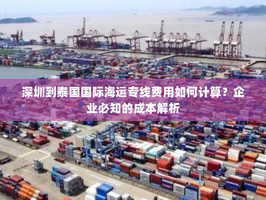 深圳到泰国国际海运专线费用如何计算?企业必知的成本解析 深圳到泰国国际海运专线费用如何计算?企业必知的成本解析