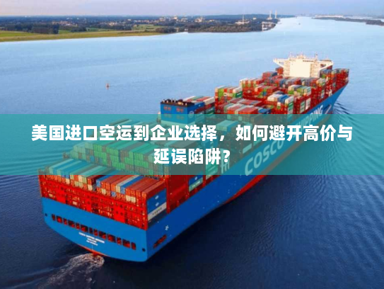 美国进口空运到企业选择，如何避开高价与延误陷阱？