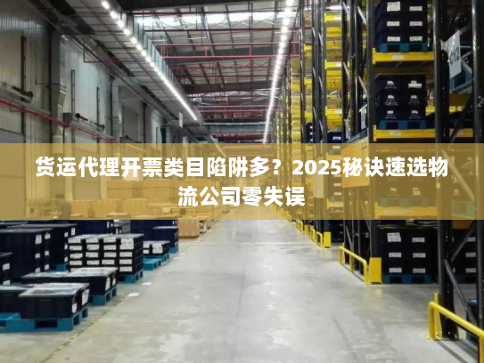 货运代理开票类目陷阱多？2025秘诀速选物流公司零失误