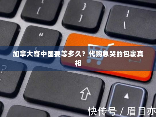 加拿大寄中国要等多久？代购急哭的包裹真相