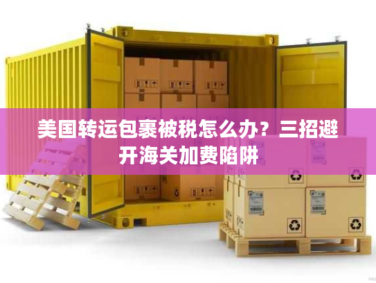 美国转运包裹被税怎么办？三招避开海关加费陷阱