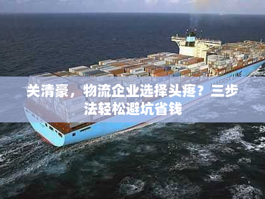 关清豪，物流企业选择头疼？三步法轻松避坑省钱