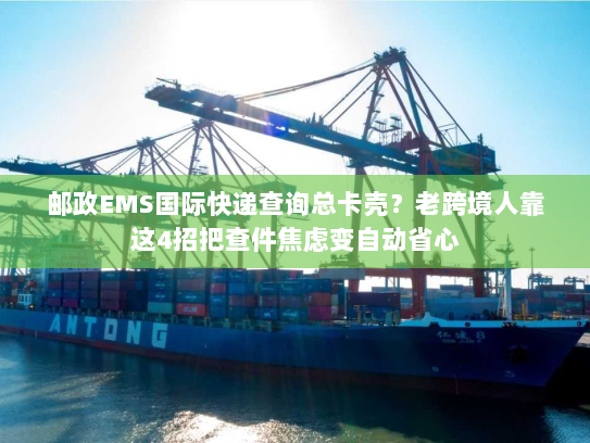 邮政EMS国际快递查询总卡壳？老跨境人靠这4招把查件焦虑变自动省心