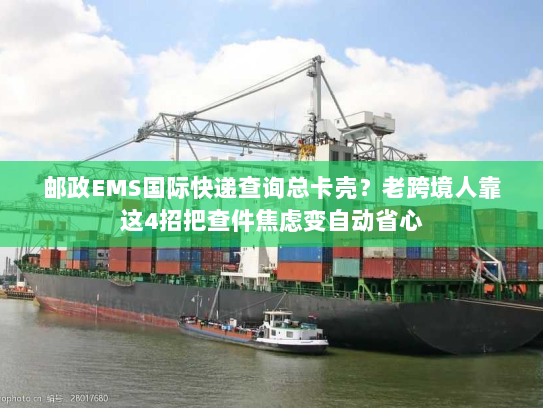 邮政EMS国际快递查询总卡壳？老跨境人靠这4招把查件焦虑变自动省心