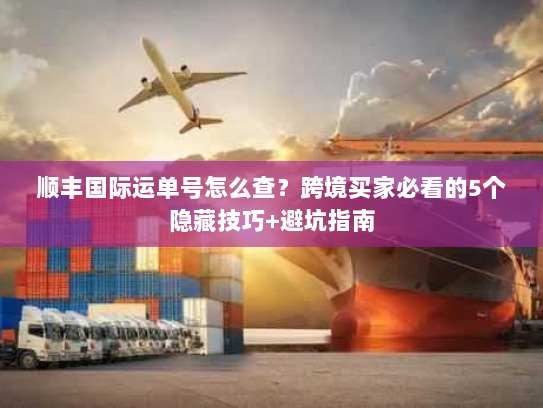 顺丰国际运单号怎么查？跨境买家必看的5个隐藏技巧+避坑指南