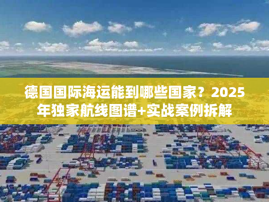 德国国际海运能到哪些国家?2025年独家航线图谱+实战案例拆解 德国国际海运能到哪些国家?2025年独家航线图谱+实战案例拆解