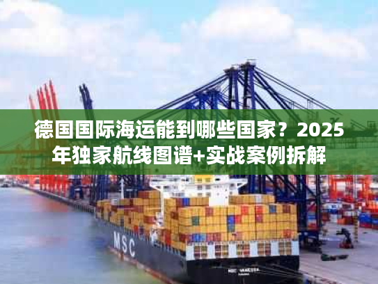 德国国际海运能到哪些国家?2025年独家航线图谱+实战案例拆解 德国国际海运能到哪些国家?2025年独家航线图谱+实战案例拆解