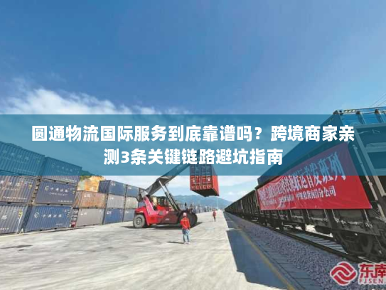 圆通物流国际服务到底靠谱吗？跨境商家亲测3条关键链路避坑指南