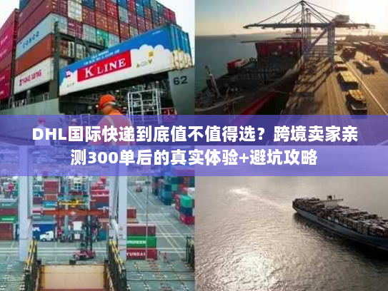 DHL国际快递到底值不值得选？跨境卖家亲测300单后的真实体验+避坑攻略