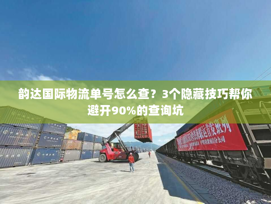 韵达国际物流单号怎么查？3个隐藏技巧帮你避开90%的查询坑
