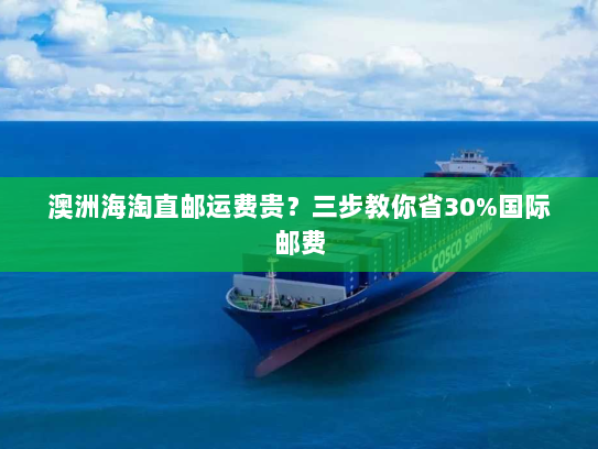 澳洲海淘直邮运费贵？三步教你省30%国际邮费