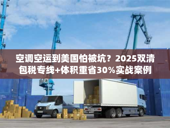 空调空运到美国怕被坑？2025双清包税专线+体积重省30%实战案例