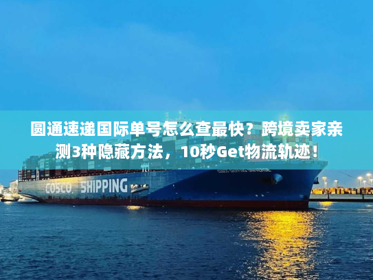 圆通速递国际单号怎么查最快？跨境卖家亲测3种隐藏方法，10秒Get物流轨迹！