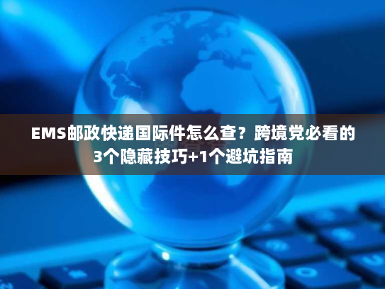 EMS邮政快递国际件怎么查？跨境党必看的3个隐藏技巧+1个避坑指南