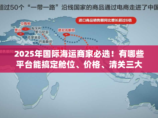 2025年国际海运商家必选!有哪些平台能搞定舱位、价格、清关三大难题? 2025年国际海运商家必选!有哪些平台能搞定舱位、价格、清关三大难题?