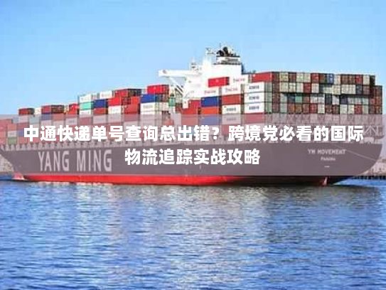 中通快递单号查询总出错？跨境党必看的国际物流追踪实战攻略