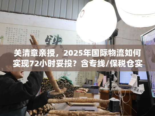 关清章亲授，2025年国际物流如何实现72小时妥投？含专线/保税仓实战案例）