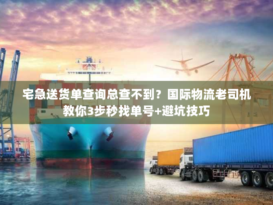 宅急送货单查询总查不到?国际物流老司机教你3步秒找单号+避坑技巧 宅急送货单查询总查不到?国际物流老司机教你3步秒找单号+避坑技巧