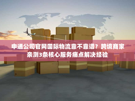 申通公司官网国际物流靠不靠谱?跨境商家亲测3条核心服务痛点解决经验 申通公司官网国际物流靠不靠谱?跨境商家亲测3条核心服务痛点解决经验