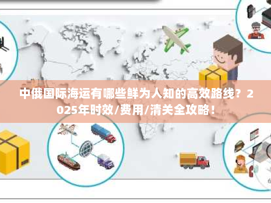 中俄国际海运有哪些鲜为人知的高效路线？2025年时效/费用/清关全攻略！