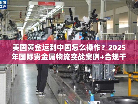 美国黄金运到中国怎么操作？2025年国际贵金属物流实战案例+合规干货