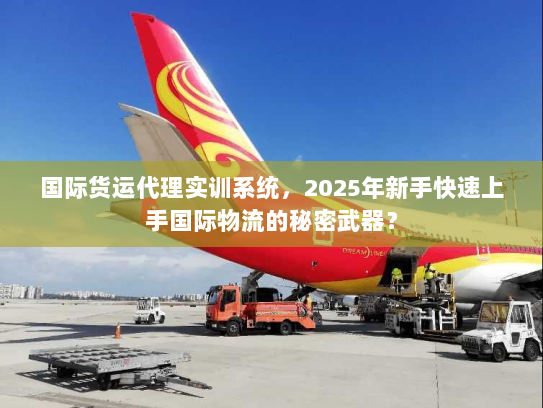国际货运代理实训系统，2025年新手快速上手国际物流的秘密武器？