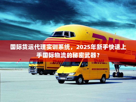 国际货运代理实训系统，2025年新手快速上手国际物流的秘密武器？