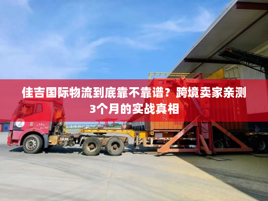 佳吉国际物流到底靠不靠谱？跨境卖家亲测3个月的实战真相