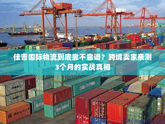 佳吉国际物流到底靠不靠谱？跨境卖家亲测3个月的实战真相