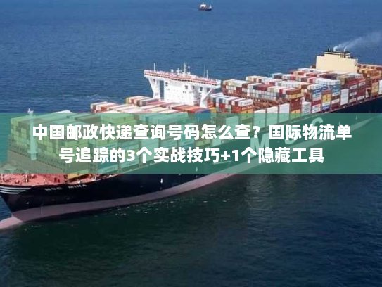 中国邮政快递查询号码怎么查？国际物流单号追踪的3个实战技巧+1个隐藏工具
