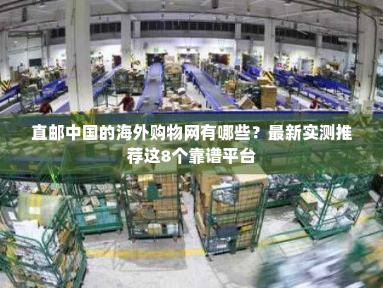 直邮中国的海外购物网有哪些?最新实测推荐这8个靠谱平台 直邮中国的海外购物网有哪些?最新实测推荐这8个靠谱平台