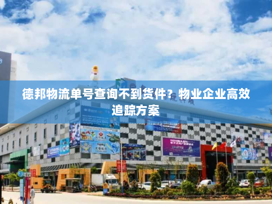 德邦物流单号查询不到货件?物业企业高效追踪方案 德邦物流单号查询不到货件?物业企业高效追踪方案