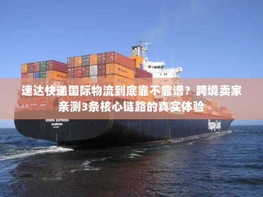 速达快递国际物流到底靠不靠谱？跨境卖家亲测3条核心链路的真实体验