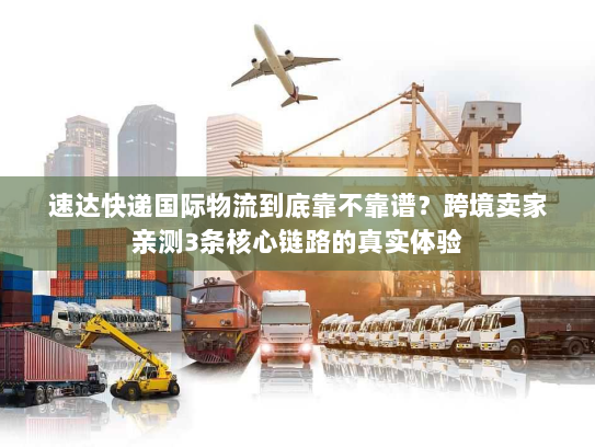 速达快递国际物流到底靠不靠谱？跨境卖家亲测3条核心链路的真实体验