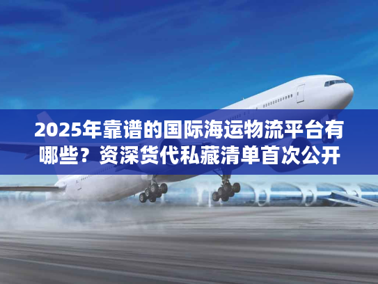 2025年靠谱的国际海运物流平台有哪些?资深货代私藏清单首次公开 2025年靠谱的国际海运物流平台有哪些?资深货代私藏清单首次公开