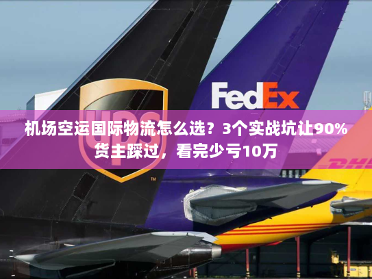 机场空运国际物流怎么选？3个实战坑让90%货主踩过，看完少亏10万