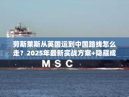 劳斯莱斯从英国运到中国路线怎么走？2025年最新实战方案+隐藏成本揭秘