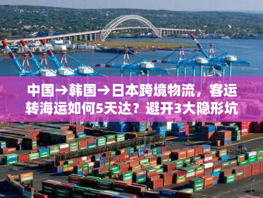 中国→韩国→日本跨境物流，客运转海运如何5天达？避开3大隐形坑！