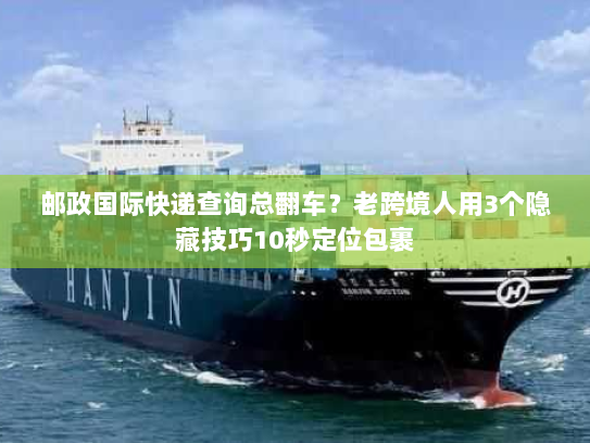 邮政国际快递查询总翻车？老跨境人用3个隐藏技巧10秒定位包裹