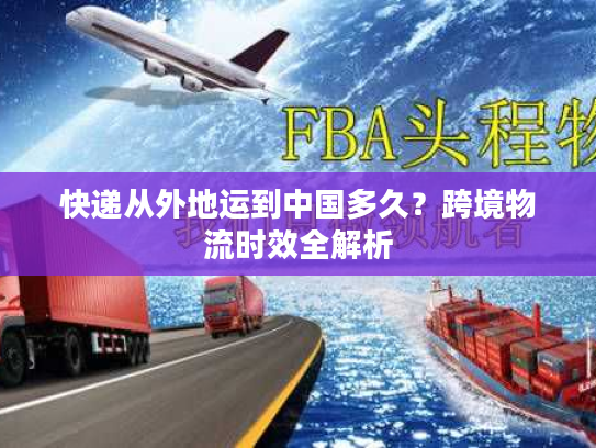 快递从外地运到中国多久？跨境物流时效全解析
