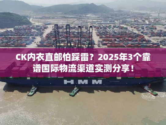CK内衣直邮怕踩雷？2025年3个靠谱国际物流渠道实测分享！