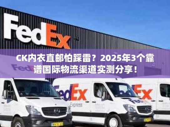 CK内衣直邮怕踩雷？2025年3个靠谱国际物流渠道实测分享！