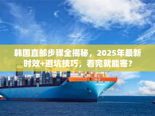 韩国直邮步骤全揭秘，2025年最新时效+避坑技巧，看完就能寄？